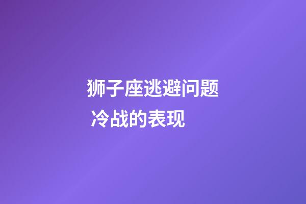 狮子座逃避问题 冷战的表现-第1张-星座运势-玄机派